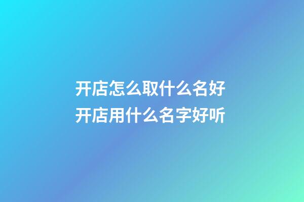 开店怎么取什么名好 开店用什么名字好听